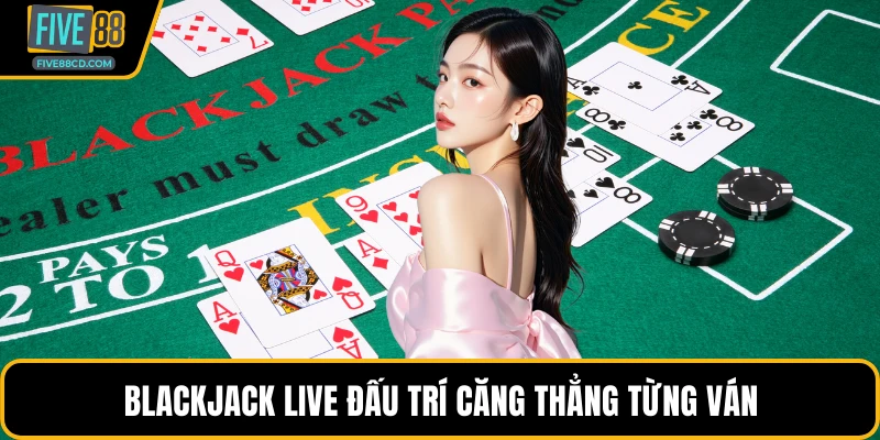 Blackjack live đấu trí căng thẳng từng ván