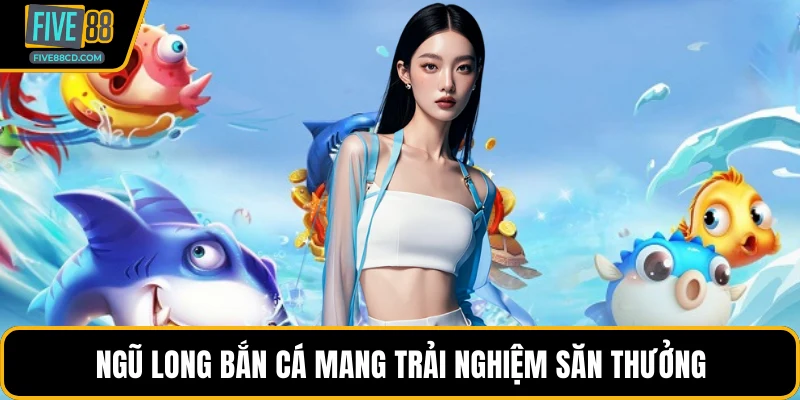Ngũ long bắn cá mang trải nghiệm săn thưởng